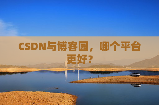 CSDN与博客园，哪个平台更好？