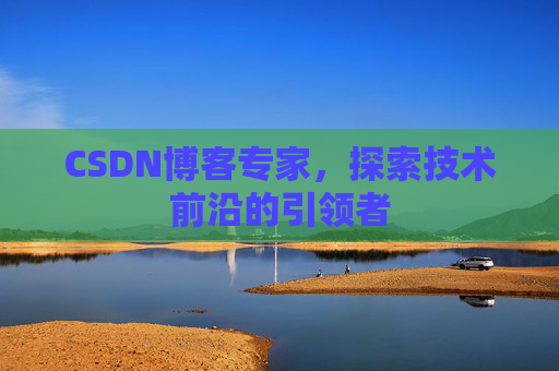 CSDN博客专家，探索技术前沿的引领者